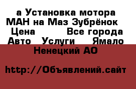 а Установка мотора МАН на Маз Зубрёнок  › Цена ­ 250 - Все города Авто » Услуги   . Ямало-Ненецкий АО